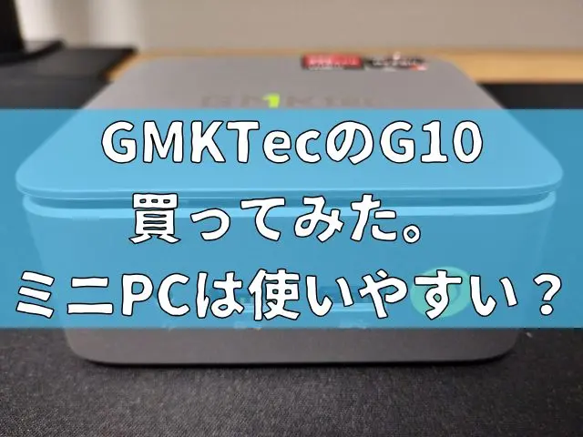 GMKtecのG10を買ってみた。手のひらサイズのミニPCは使いやすい?